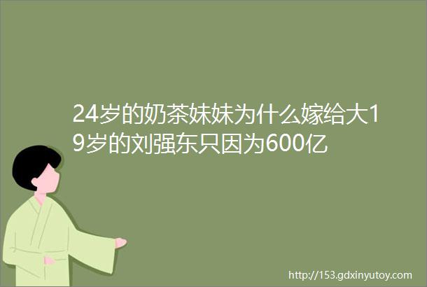 24岁的奶茶妹妹为什么嫁给大19岁的刘强东只因为600亿