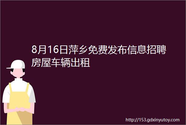 8月16日萍乡免费发布信息招聘房屋车辆出租